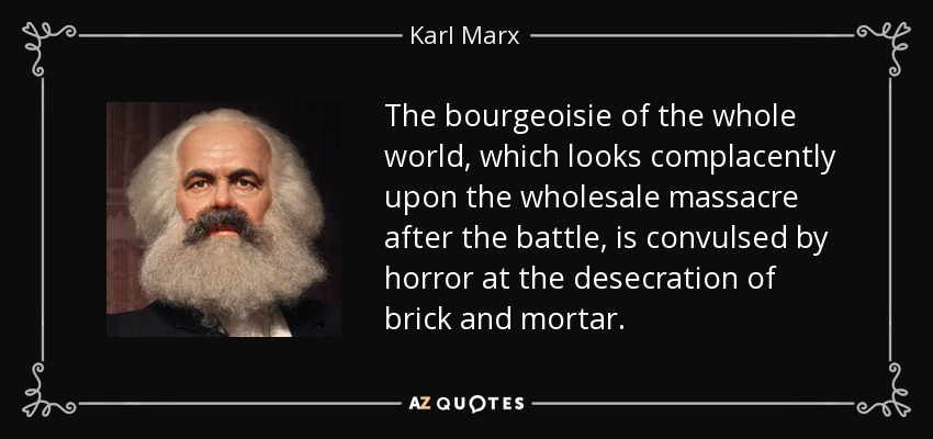 The bourgeoisie of the whole world, which looks complacently upon the wholesale massacre after the battle, is convulsed by horror at the desecration of brick and mortar. - Karl Marx