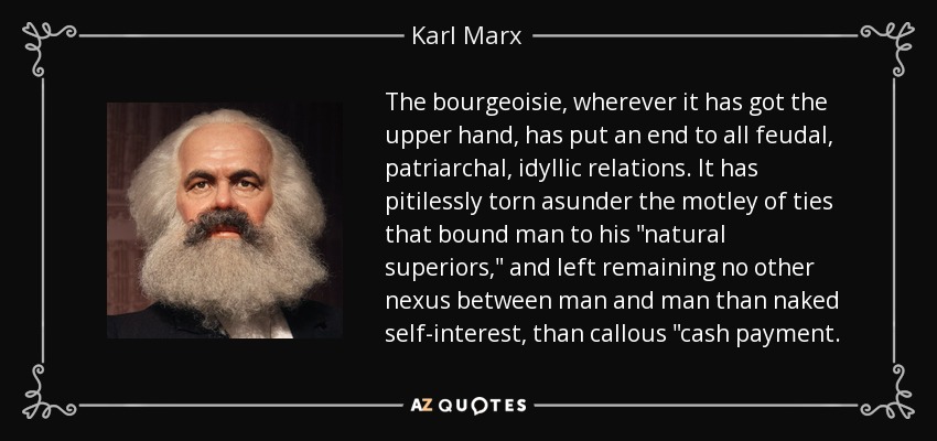 The bourgeoisie, wherever it has got the upper hand, has put an end to all feudal, patriarchal, idyllic relations. It has pitilessly torn asunder the motley of ties that bound man to his 