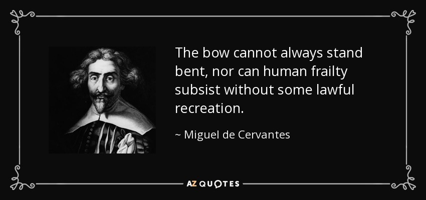 The bow cannot always stand bent, nor can human frailty subsist without some lawful recreation. - Miguel de Cervantes