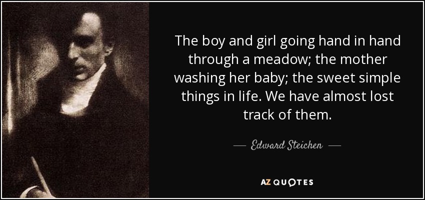 The boy and girl going hand in hand through a meadow; the mother washing her baby; the sweet simple things in life. We have almost lost track of them. - Edward Steichen