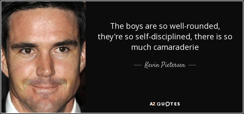 The boys are so well-rounded, they're so self-disciplined, there is so much camaraderie - Kevin Pietersen