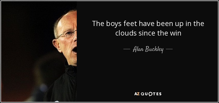 The boys feet have been up in the clouds since the win - Alan Buckley