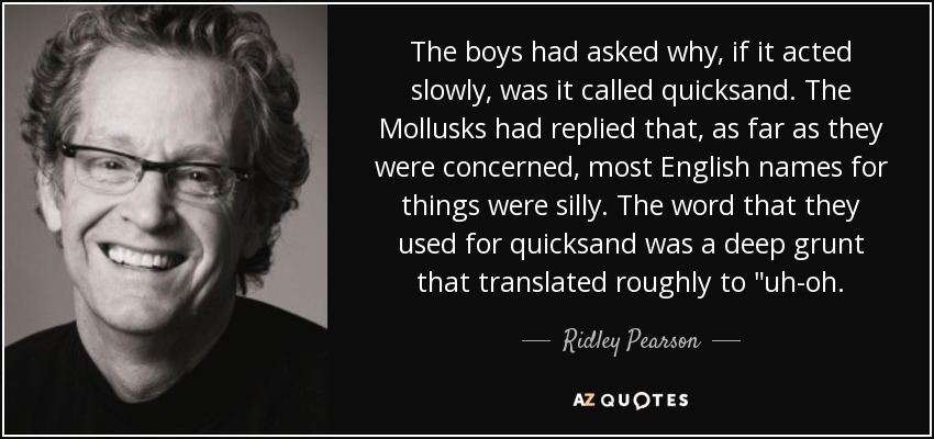 The boys had asked why, if it acted slowly, was it called quicksand. The Mollusks had replied that, as far as they were concerned, most English names for things were silly. The word that they used for quicksand was a deep grunt that translated roughly to 