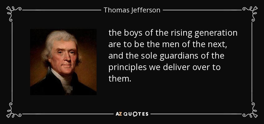 the boys of the rising generation are to be the men of the next, and the sole guardians of the principles we deliver over to them. - Thomas Jefferson