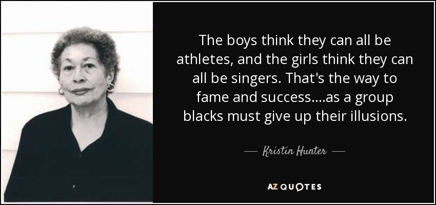 The boys think they can all be athletes, and the girls think they can all be singers. That's the way to fame and success. ...as a group blacks must give up their illusions. - Kristin Hunter