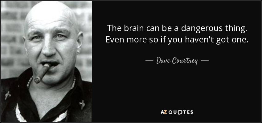 The brain can be a dangerous thing. Even more so if you haven't got one. - Dave Courtney