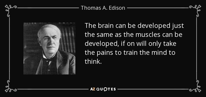 The brain can be developed just the same as the muscles can be developed, if on will only take the pains to train the mind to think. - Thomas A. Edison