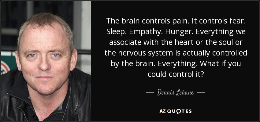 The brain controls pain. It controls fear. Sleep. Empathy. Hunger. Everything we associate with the heart or the soul or the nervous system is actually controlled by the brain. Everything. What if you could control it? - Dennis Lehane