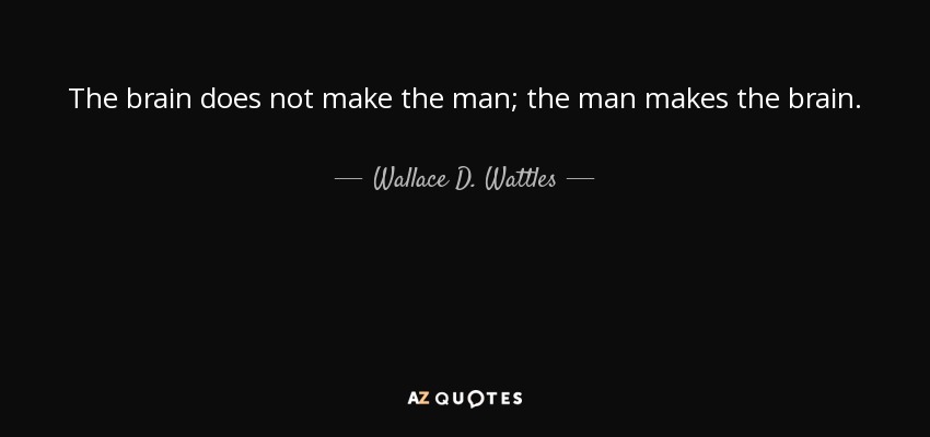 The brain does not make the man; the man makes the brain. - Wallace D. Wattles
