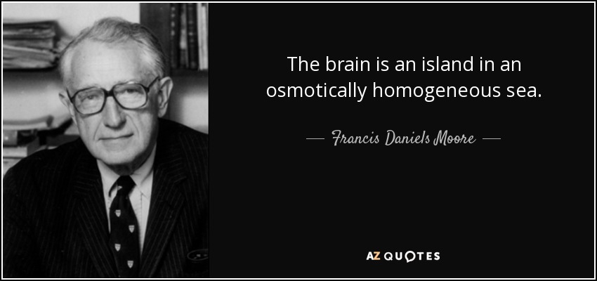 The brain is an island in an osmotically homogeneous sea. - Francis Daniels Moore