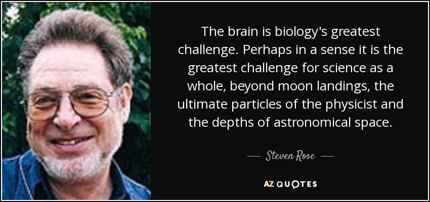 The brain is biology's greatest challenge. Perhaps in a sense it is the greatest challenge for science as a whole, beyond moon landings, the ultimate particles of the physicist and the depths of astronomical space. - Steven Rose