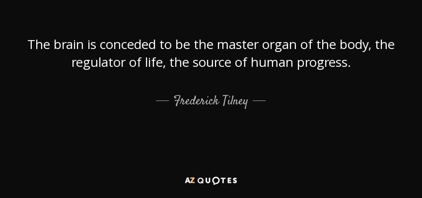 The brain is conceded to be the master organ of the body, the regulator of life, the source of human progress. - Frederick Tilney