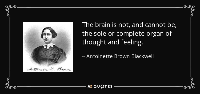 The brain is not, and cannot be, the sole or complete organ of thought and feeling. - Antoinette Brown Blackwell