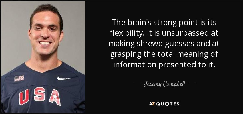 The brain's strong point is its flexibility. It is unsurpassed at making shrewd guesses and at grasping the total meaning of information presented to it. - Jeremy Campbell