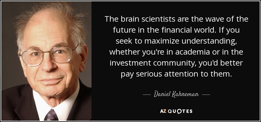The brain scientists are the wave of the future in the financial world. If you seek to maximize understanding, whether you're in academia or in the investment community, you'd better pay serious attention to them. - Daniel Kahneman