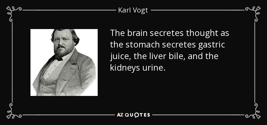 The brain secretes thought as the stomach secretes gastric juice, the liver bile, and the kidneys urine. - Karl Vogt