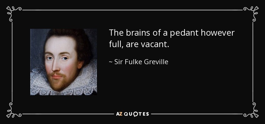 The brains of a pedant however full, are vacant. - Sir Fulke Greville