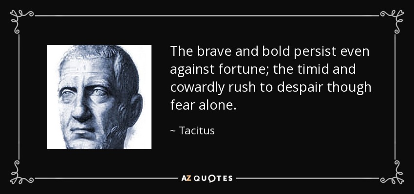 The brave and bold persist even against fortune; the timid and cowardly rush to despair though fear alone. - Tacitus