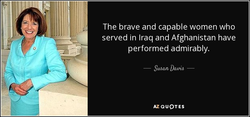 The brave and capable women who served in Iraq and Afghanistan have performed admirably. - Susan Davis