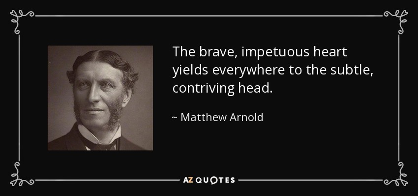 The brave, impetuous heart yields everywhere to the subtle, contriving head. - Matthew Arnold