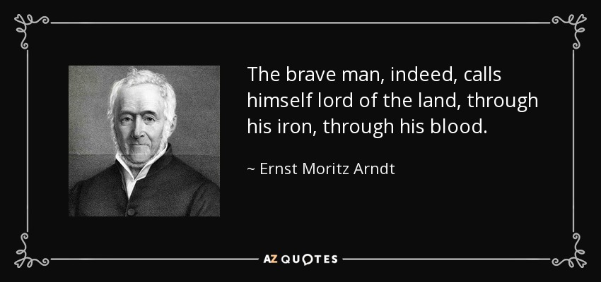 The brave man, indeed, calls himself lord of the land, through his iron, through his blood. - Ernst Moritz Arndt