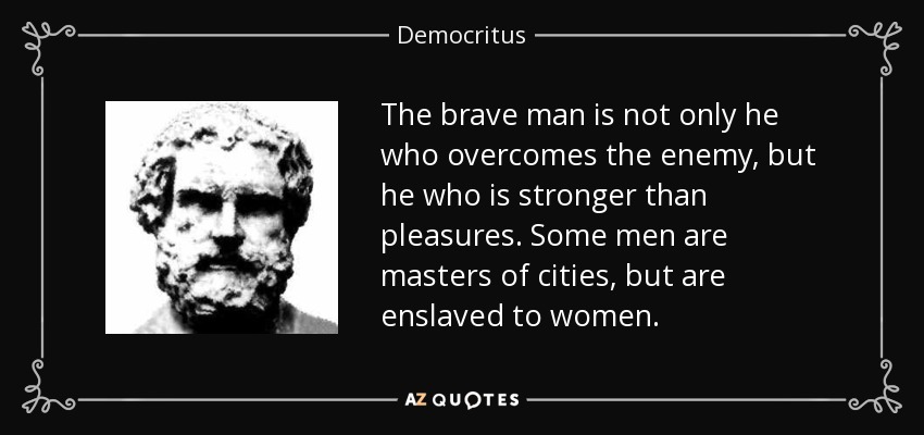 The brave man is not only he who overcomes the enemy, but he who is stronger than pleasures. Some men are masters of cities, but are enslaved to women. - Democritus