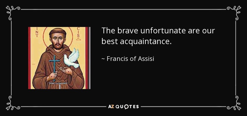 The brave unfortunate are our best acquaintance. - Francis of Assisi