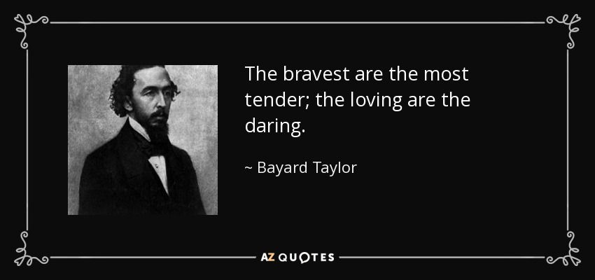 The bravest are the most tender; the loving are the daring. - Bayard Taylor