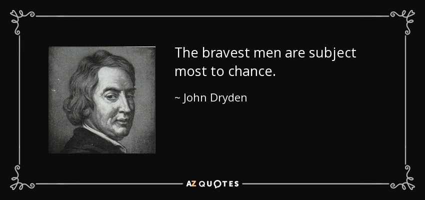 The bravest men are subject most to chance. - John Dryden
