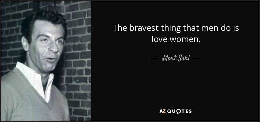 The bravest thing that men do is love women. - Mort Sahl