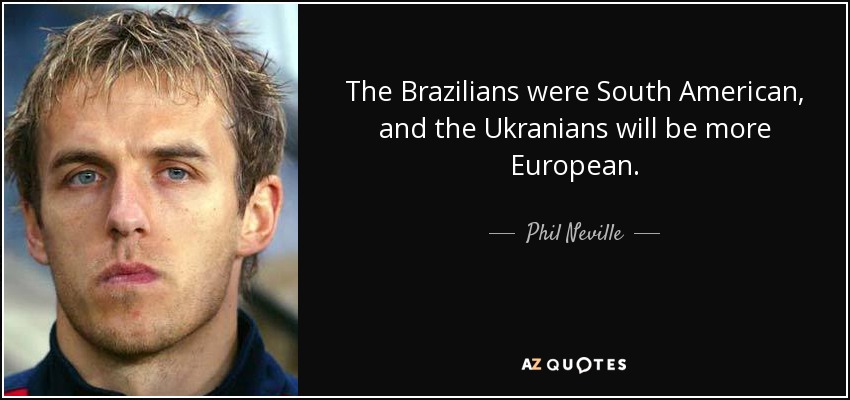 The Brazilians were South American, and the Ukranians will be more European. - Phil Neville