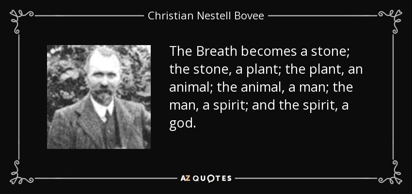 The Breath becomes a stone; the stone, a plant; the plant, an animal; the animal, a man; the man, a spirit; and the spirit, a god. - Christian Nestell Bovee
