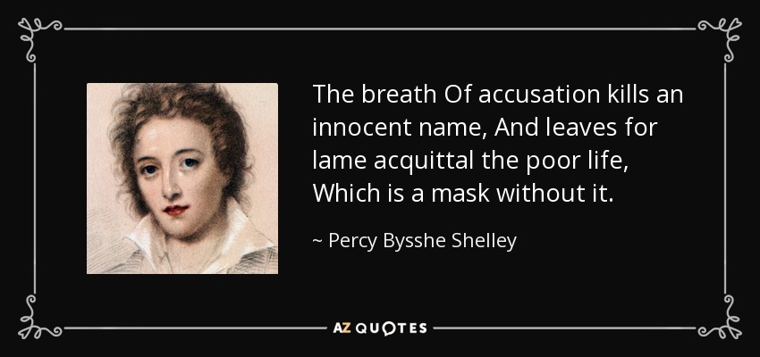 The breath Of accusation kills an innocent name, And leaves for lame acquittal the poor life, Which is a mask without it. - Percy Bysshe Shelley