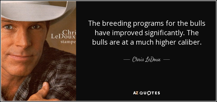 The breeding programs for the bulls have improved significantly. The bulls are at a much higher caliber. - Chris LeDoux