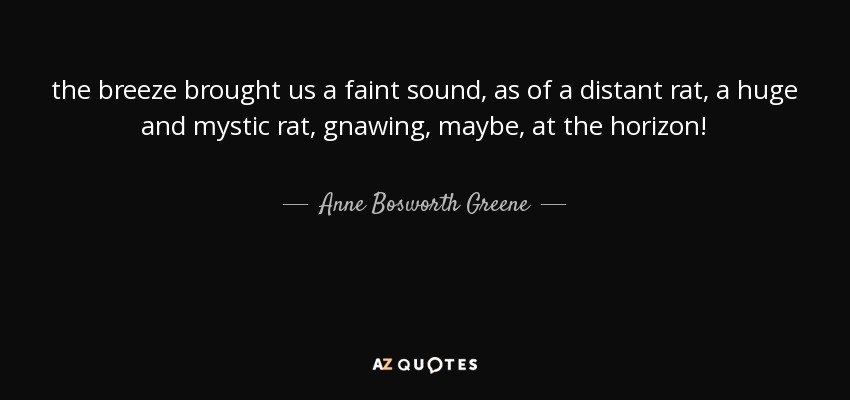 the breeze brought us a faint sound, as of a distant rat, a huge and mystic rat, gnawing, maybe, at the horizon! - Anne Bosworth Greene