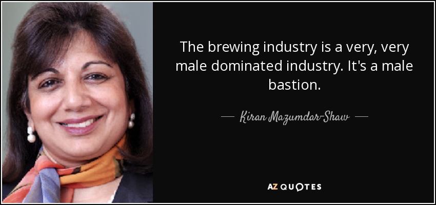 The brewing industry is a very, very male dominated industry. It's a male bastion. - Kiran Mazumdar-Shaw