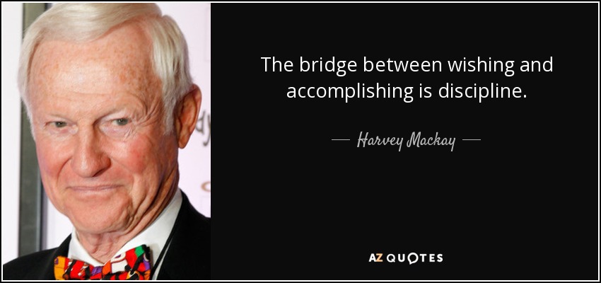 The bridge between wishing and accomplishing is discipline. - Harvey Mackay