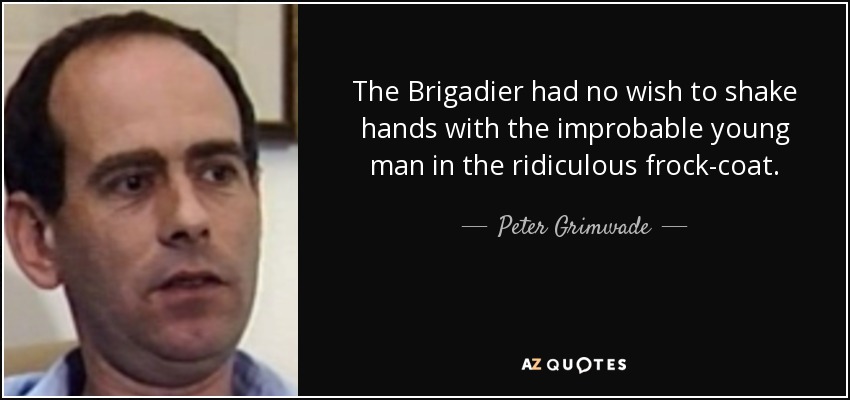 The Brigadier had no wish to shake hands with the improbable young man in the ridiculous frock-coat. - Peter Grimwade