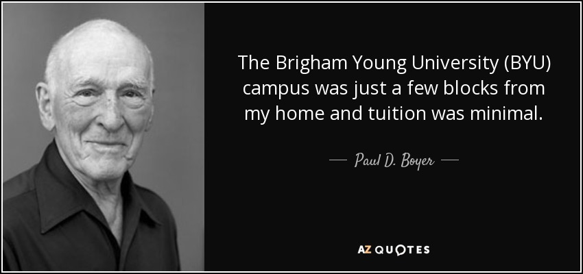 The Brigham Young University (BYU) campus was just a few blocks from my home and tuition was minimal. - Paul D. Boyer