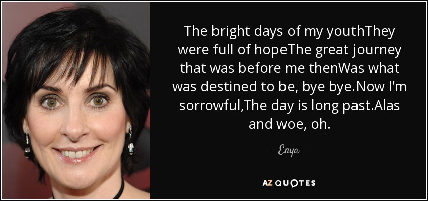 The bright days of my youthThey were full of hopeThe great journey that was before me thenWas what was destined to be, bye bye.Now I'm sorrowful,The day is long past.Alas and woe, oh. - Enya