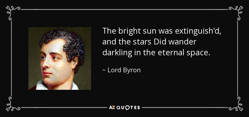The bright sun was extinguish'd, and the stars Did wander darkling in the eternal space. - Lord Byron