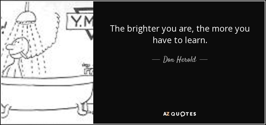 The brighter you are, the more you have to learn. - Don Herold