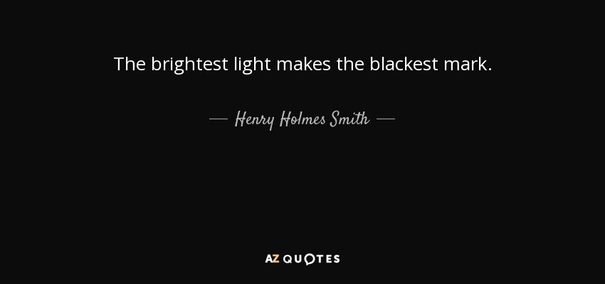The brightest light makes the blackest mark. - Henry Holmes Smith