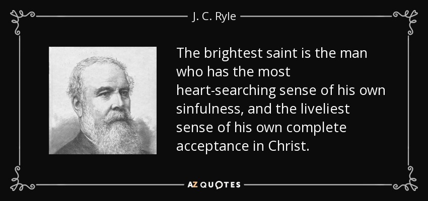 The brightest saint is the man who has the most heart-searching sense of his own sinfulness, and the liveliest sense of his own complete acceptance in Christ. - J. C. Ryle