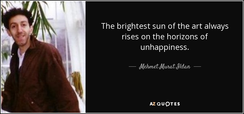 The brightest sun of the art always rises on the horizons of unhappiness. - Mehmet Murat Ildan