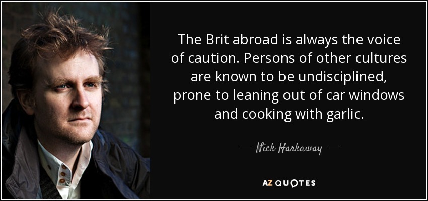 The Brit abroad is always the voice of caution. Persons of other cultures are known to be undisciplined, prone to leaning out of car windows and cooking with garlic. - Nick Harkaway