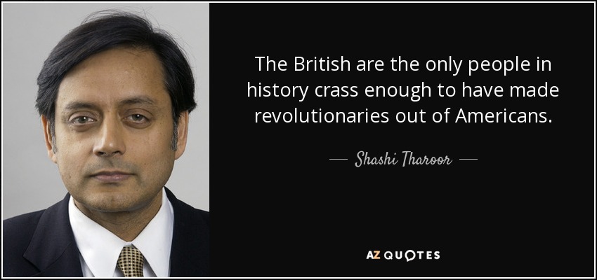 The British are the only people in history crass enough to have made revolutionaries out of Americans. - Shashi Tharoor