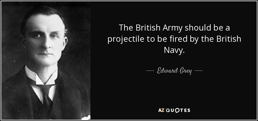 The British Army should be a projectile to be fired by the British Navy. - Edward Grey, 1st Viscount Grey of Fallodon