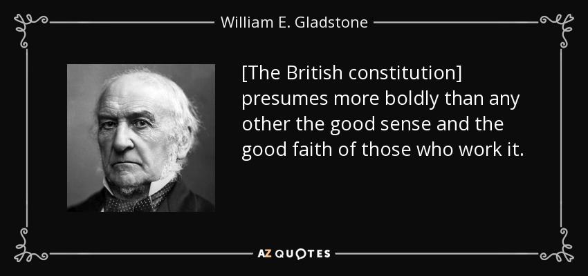 [The British constitution] presumes more boldly than any other the good sense and the good faith of those who work it. - William E. Gladstone