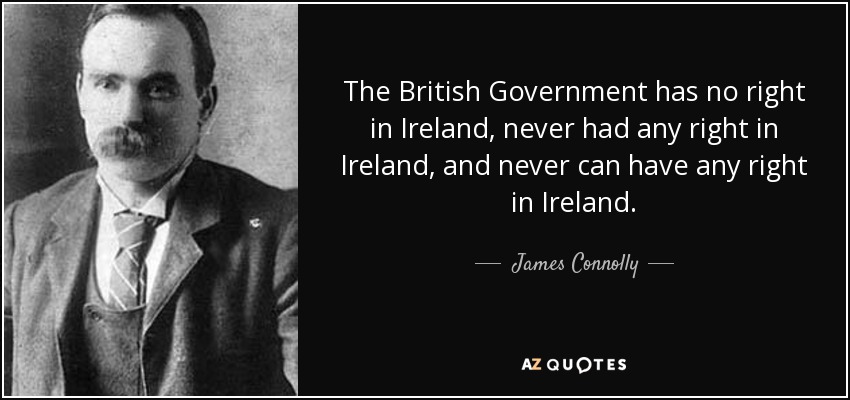 The British Government has no right in Ireland, never had any right in Ireland, and never can have any right in Ireland. - James Connolly